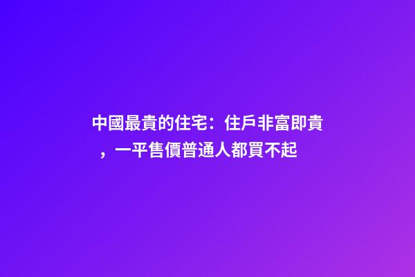 中國最貴的住宅：住戶非富即貴，一平售價普通人都買不起